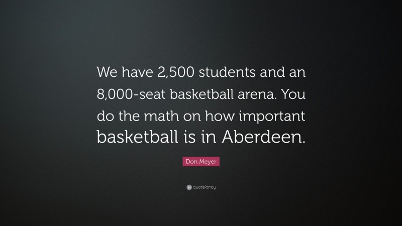 Don Meyer Quote: “We have 2,500 students and an 8,000-seat basketball arena. You do the math on how important basketball is in Aberdeen.”