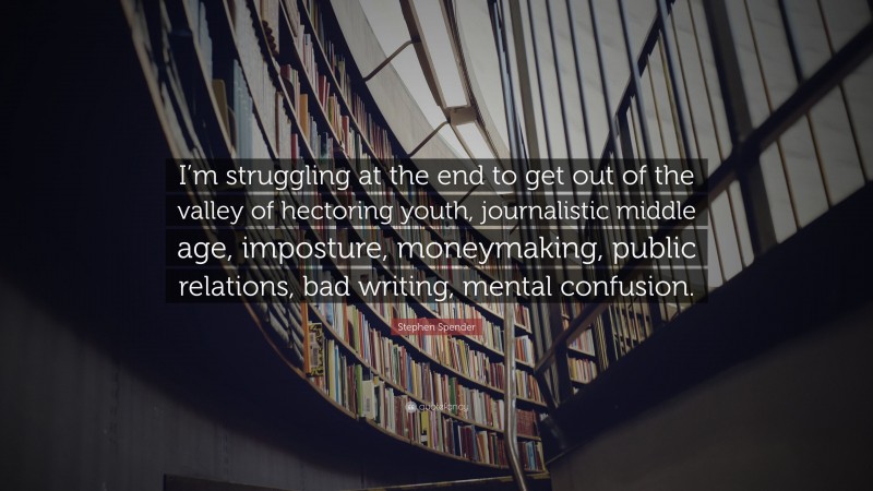 Stephen Spender Quote: “I’m struggling at the end to get out of the valley of hectoring youth, journalistic middle age, imposture, moneymaking, public relations, bad writing, mental confusion.”