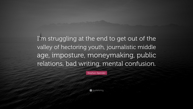 Stephen Spender Quote: “I’m struggling at the end to get out of the valley of hectoring youth, journalistic middle age, imposture, moneymaking, public relations, bad writing, mental confusion.”