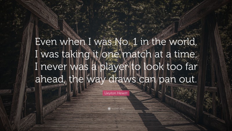 Lleyton Hewitt Quote: “Even when I was No. 1 in the world, I was taking it one match at a time. I never was a player to look too far ahead, the way draws can pan out.”