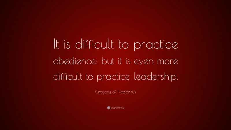 Gregory of Nazianzus Quote: “It is difficult to practice obedience; but it is even more difficult to practice leadership.”