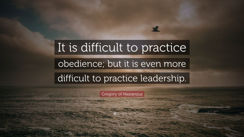 Gregory of Nazianzus Quote: “It is difficult to practice obedience; but it is even more difficult to practice leadership.”