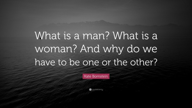 Kate Bornstein Quote: “What is a man? What is a woman? And why do we have to be one or the other?”