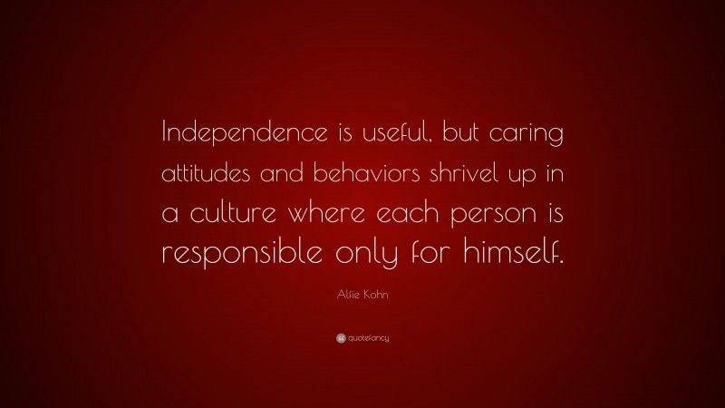 Alfie Kohn Quote: “Independence is useful, but caring attitudes and behaviors shrivel up in a culture where each person is responsible only for himself.”