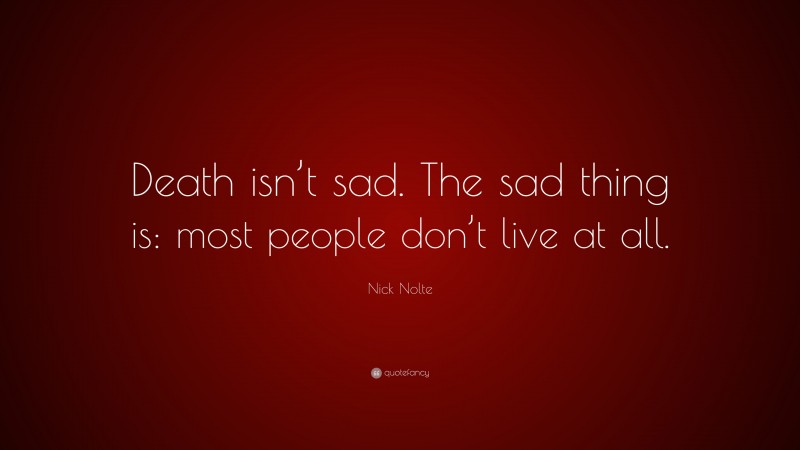 Nick Nolte Quote: “Death isn’t sad. The sad thing is: most people don’t live at all.”