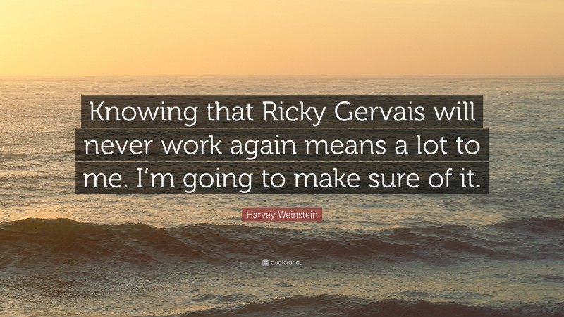 Harvey Weinstein Quote: “Knowing that Ricky Gervais will never work again means a lot to me. I’m going to make sure of it.”