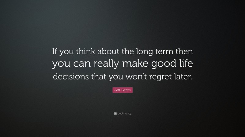Jeff Bezos Quote: “If you think about the long term then you can really make good life decisions that you won’t regret later.”