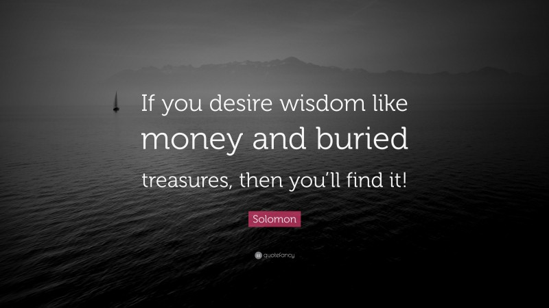 Solomon Quote: “If you desire wisdom like money and buried treasures, then you’ll find it!”