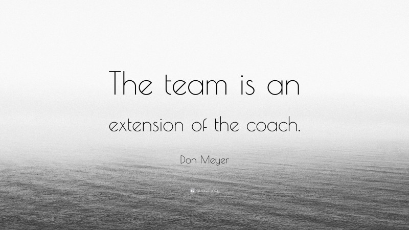 Don Meyer Quote: “The team is an extension of the coach.”