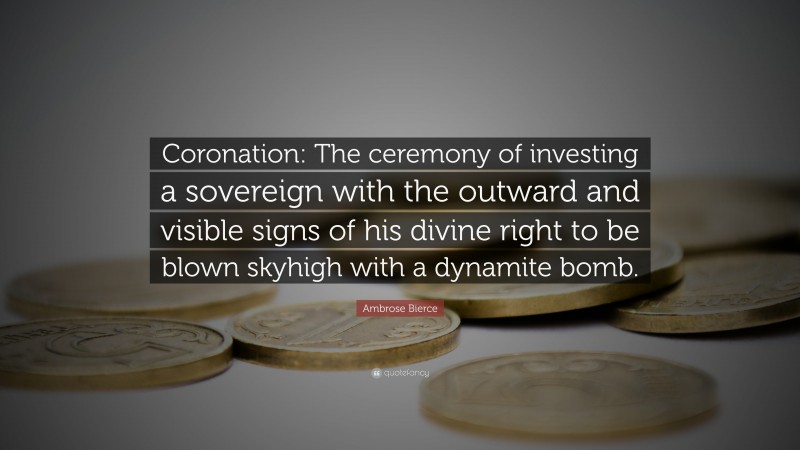 Ambrose Bierce Quote: “Coronation: The ceremony of investing a sovereign with the outward and visible signs of his divine right to be blown skyhigh with a dynamite bomb.”