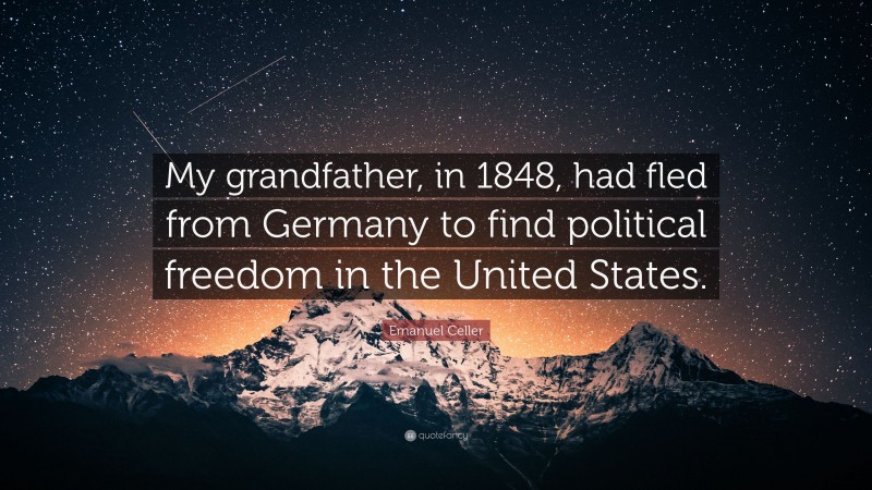Emanuel Celler Quote: “My grandfather, in 1848, had fled from Germany to find political freedom in the United States.”