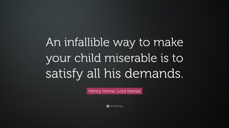 Henry Home, Lord Kames Quote: “An infallible way to make your child miserable is to satisfy all his demands.”