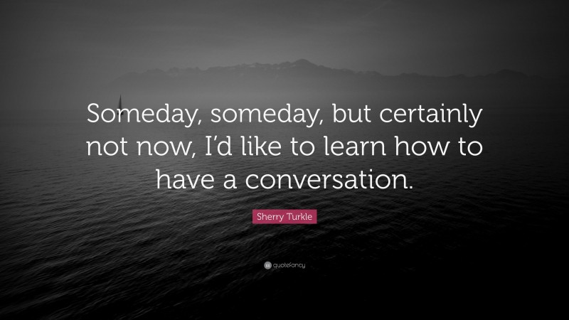 Sherry Turkle Quote: “Someday, someday, but certainly not now, I’d like to learn how to have a conversation.”