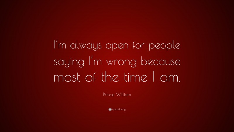 Prince William Quote: “I’m always open for people saying I’m wrong because most of the time I am.”