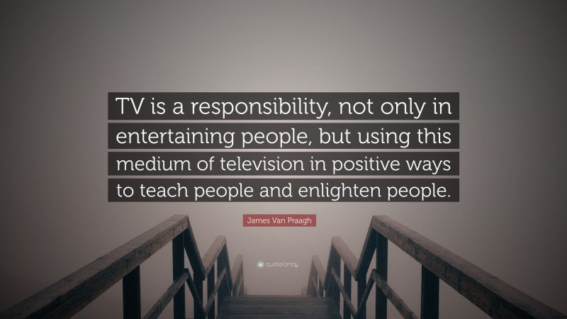 James Van Praagh Quote: “TV is a responsibility, not only in entertaining people, but using this medium of television in positive ways to teach people and enlighten people.”