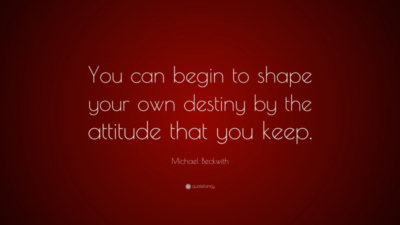 Michael Beckwith Quote: “You can begin to shape your own destiny by the attitude that you keep.”