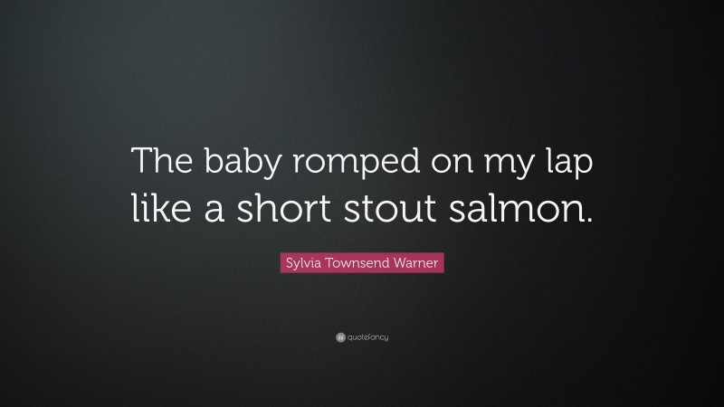 Sylvia Townsend Warner Quote: “The baby romped on my lap like a short stout salmon.”