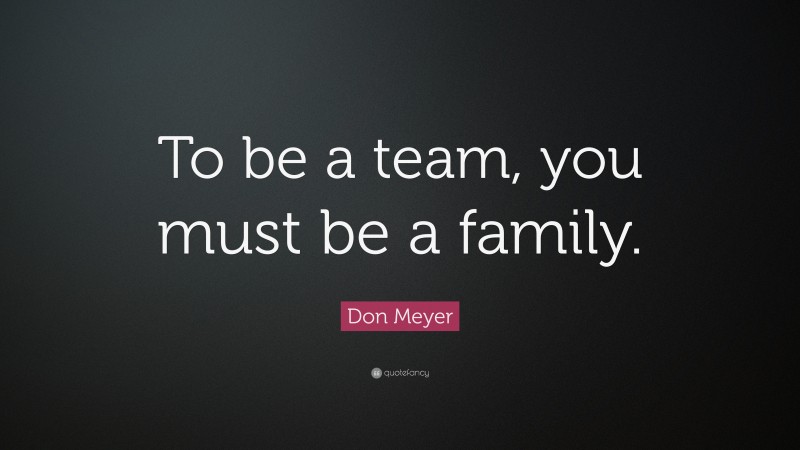 Don Meyer Quote: “To be a team, you must be a family.”