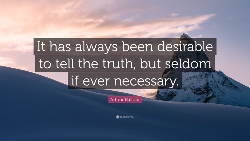 Arthur Balfour Quote: “It has always been desirable to tell the truth, but seldom if ever necessary.”