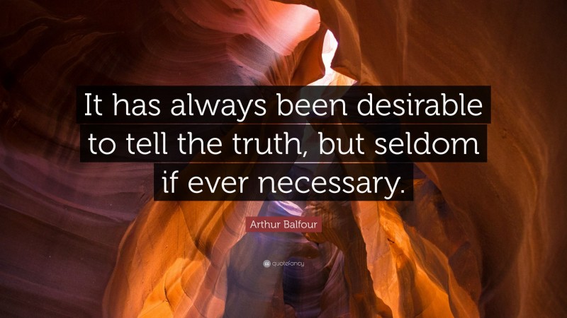 Arthur Balfour Quote: “It has always been desirable to tell the truth, but seldom if ever necessary.”