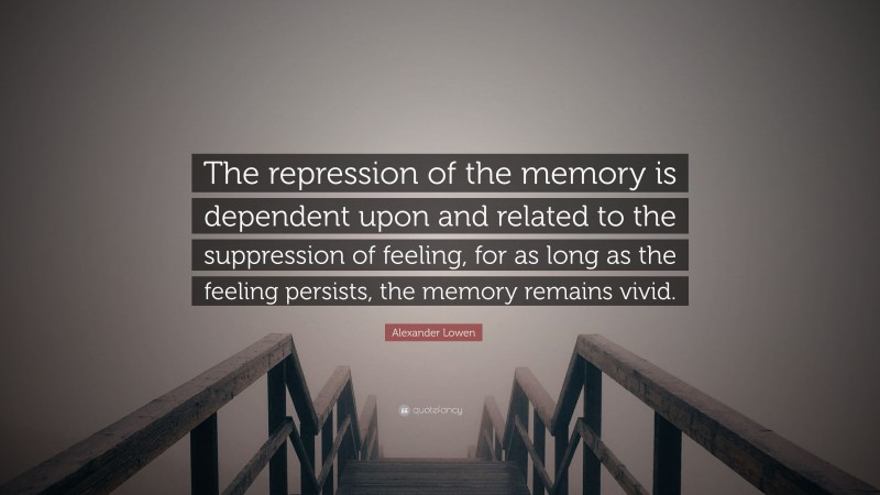 Alexander Lowen Quote: “The repression of the memory is dependent upon and related to the suppression of feeling, for as long as the feeling persists, the memory remains vivid.”
