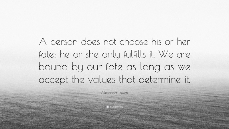 Alexander Lowen Quote: “A person does not choose his or her fate; he or she only fulfills it. We are bound by our fate as long as we accept the values that determine it.”