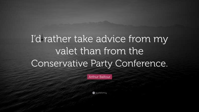 Arthur Balfour Quote: “I’d rather take advice from my valet than from the Conservative Party Conference.”