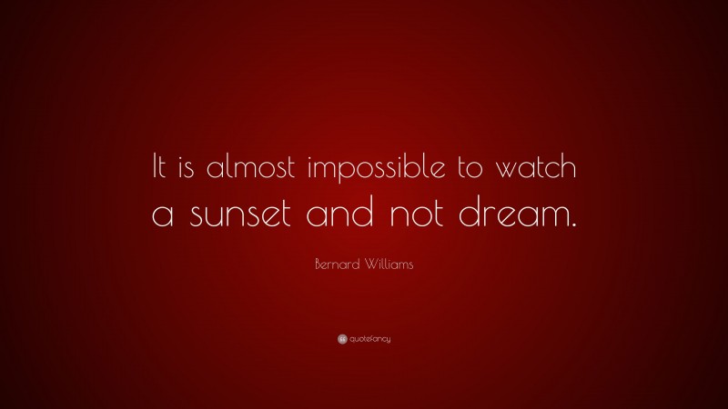 Bernard Williams Quote: “It is almost impossible to watch a sunset and not dream.”