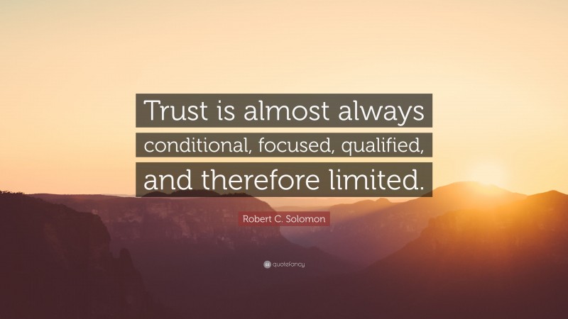 Robert C. Solomon Quote: “Trust is almost always conditional, focused, qualified, and therefore limited.”