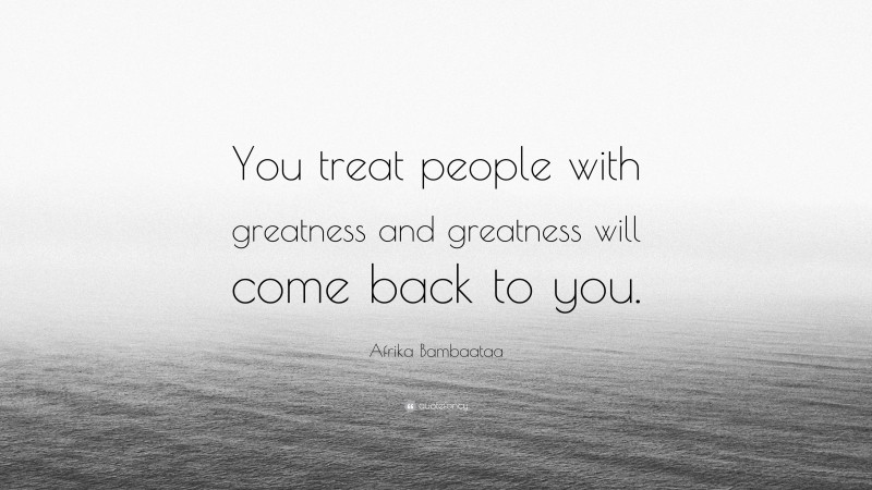 Afrika Bambaataa Quote: “You treat people with greatness and greatness will come back to you.”