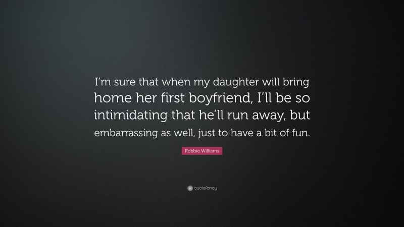 Robbie Williams Quote: “I’m sure that when my daughter will bring home her first boyfriend, I’ll be so intimidating that he’ll run away, but embarrassing as well, just to have a bit of fun.”