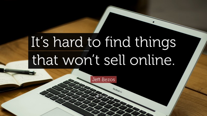 Jeff Bezos Quote: “It’s hard to find things that won’t sell online.”