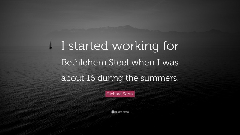 Richard Serra Quote: “I started working for Bethlehem Steel when I was about 16 during the summers.”