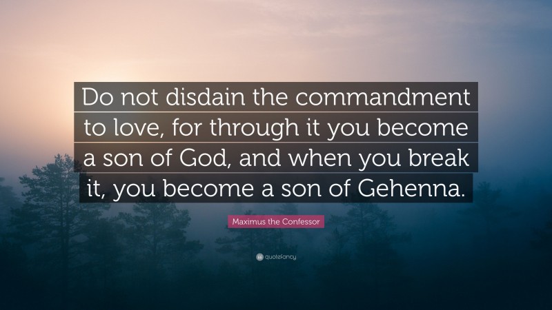 Maximus the Confessor Quote: “Do not disdain the commandment to love, for through it you become a son of God, and when you break it, you become a son of Gehenna.”