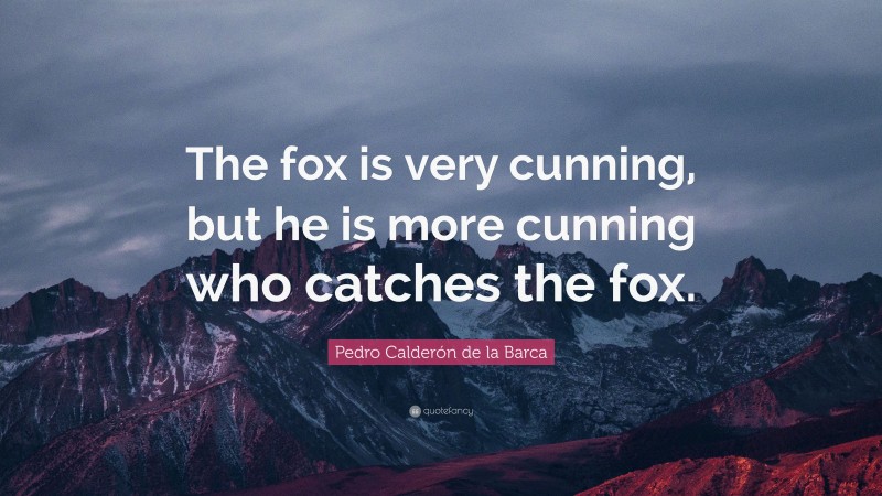 Pedro Calderón de la Barca Quote: “The fox is very cunning, but he is more cunning who catches the fox.”