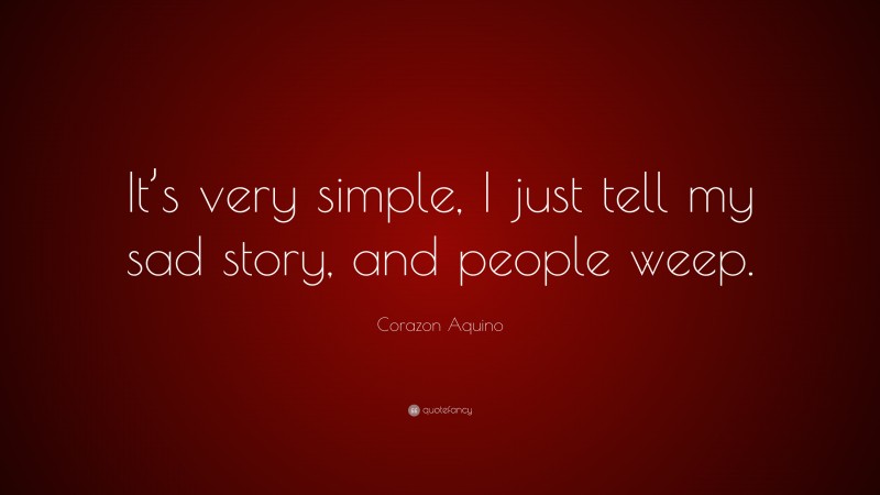 Corazon Aquino Quote: “It’s very simple, I just tell my sad story, and people weep.”
