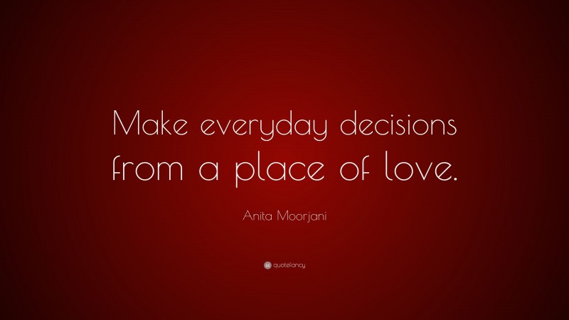 Anita Moorjani Quote: “Make everyday decisions from a place of love.”