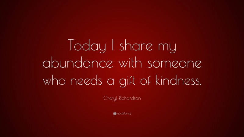 Cheryl Richardson Quote: “Today I share my abundance with someone who needs a gift of kindness.”
