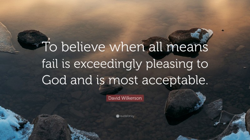 David Wilkerson Quote: “To believe when all means fail is exceedingly pleasing to God and is most acceptable.”