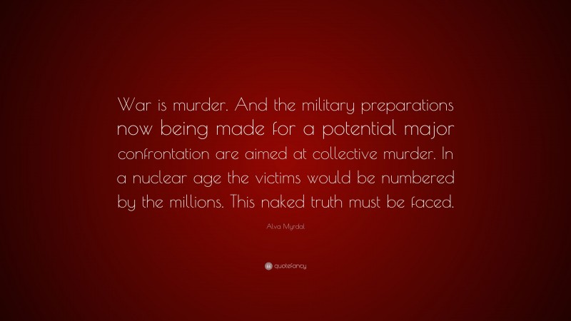 Alva Myrdal Quote: “War is murder. And the military preparations now being made for a potential major confrontation are aimed at collective murder. In a nuclear age the victims would be numbered by the millions. This naked truth must be faced.”