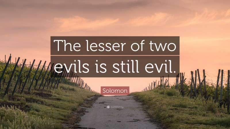 Solomon Quote: “The lesser of two evils is still evil.”