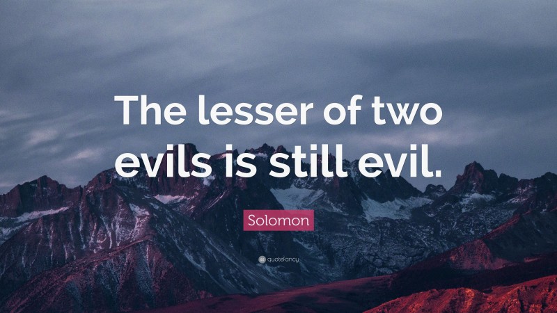 Solomon Quote: “The lesser of two evils is still evil.”