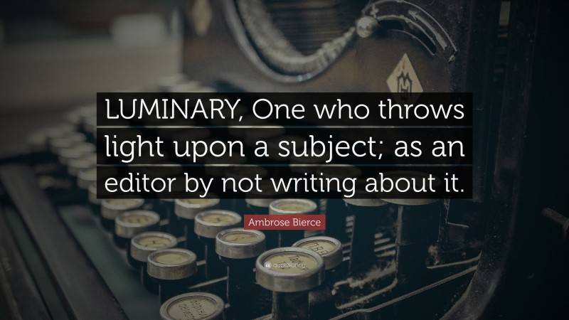 Ambrose Bierce Quote: “LUMINARY, One who throws light upon a subject; as an editor by not writing about it.”