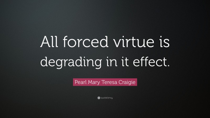 Pearl Mary Teresa Craigie Quote: “All forced virtue is degrading in it effect.”