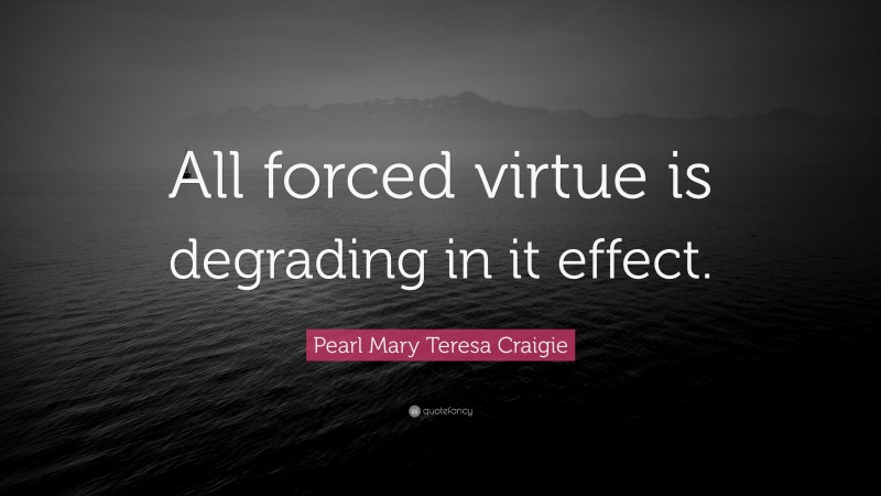 Pearl Mary Teresa Craigie Quote: “All forced virtue is degrading in it effect.”