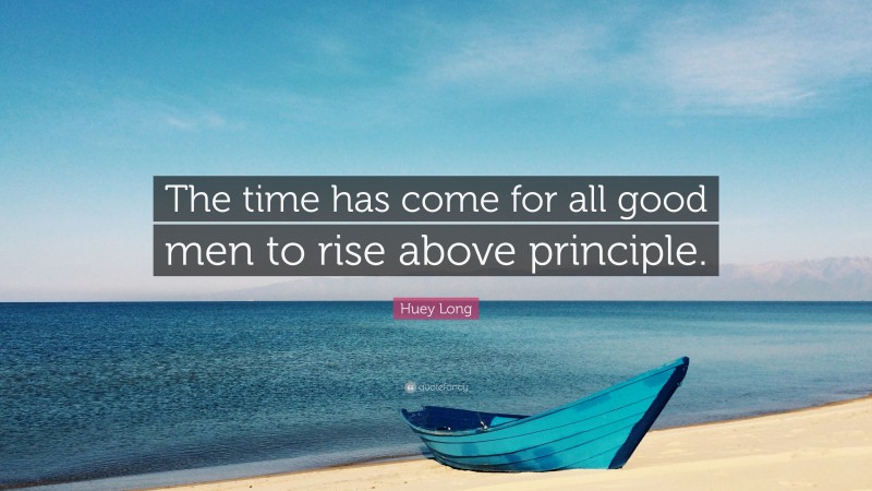 Huey Long Quote: “The time has come for all good men to rise above principle.”