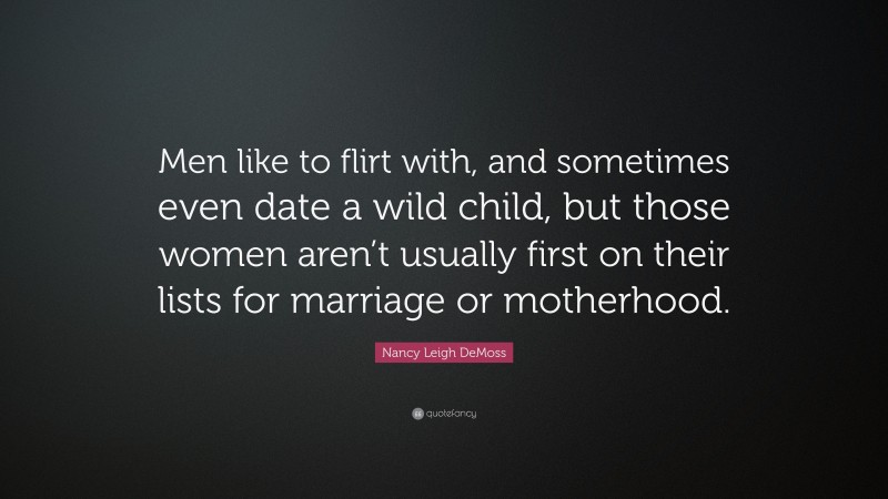 Nancy Leigh DeMoss Quote: “Men like to flirt with, and sometimes even date a wild child, but those women aren’t usually first on their lists for marriage or motherhood.”