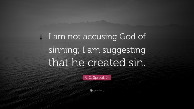 R. C. Sproul, Jr. Quote: “I am not accusing God of sinning; I am suggesting that he created sin.”