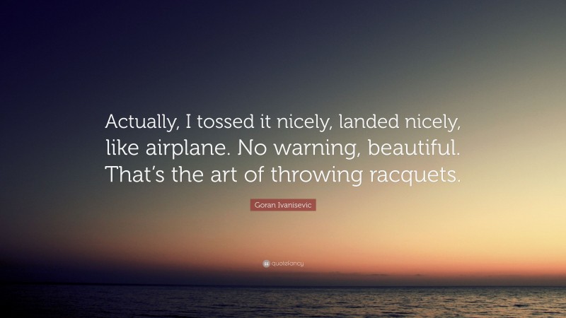 Goran Ivanisevic Quote: “Actually, I tossed it nicely, landed nicely, like airplane. No warning, beautiful. That’s the art of throwing racquets.”