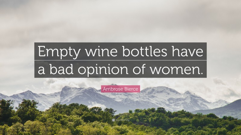 Ambrose Bierce Quote: “Empty wine bottles have a bad opinion of women.”